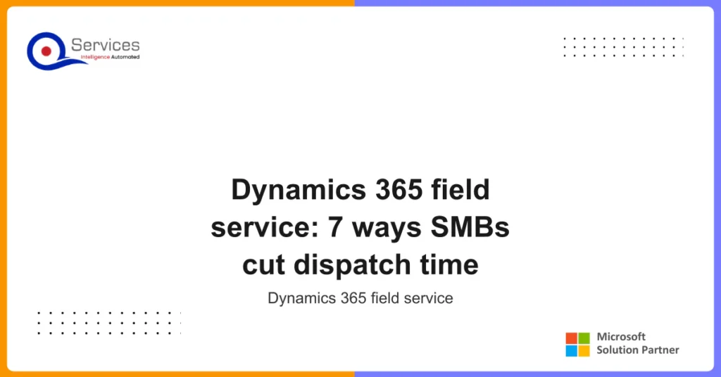 Dynamics 365 field service: 7 ways SMBs cut dispatch time